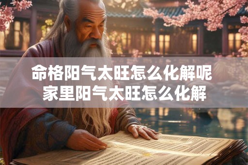 命格阳气太旺怎么化解呢 家里阳气太旺怎么化解 命格阳气太旺怎么化解呢 家里阳气太旺怎么化解