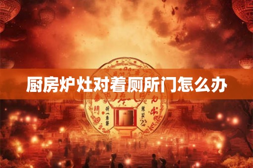 厨房炉灶对着厕所门怎么办 厨房炉灶对着厕所门怎么办