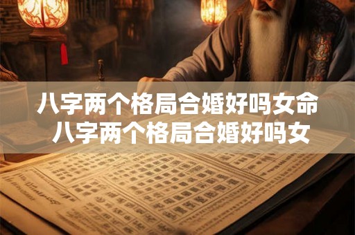 八字两个格局合婚好吗女命 八字两个格局合婚好吗女命怎么样 八字两个格局合婚好吗女命 八字两个格局合婚好吗女命怎么样