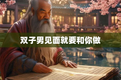 双子男见面就要和你做 双子男见面就要和你做