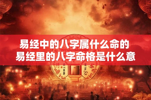 易经中的八字属什么命的 易经里的八字命格是什么意思 易经中的八字属什么命的 易经里的八字命格是什么意思
