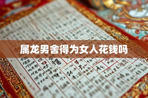 属龙男舍得为女人花钱吗 属龙男舍得为女人花钱吗