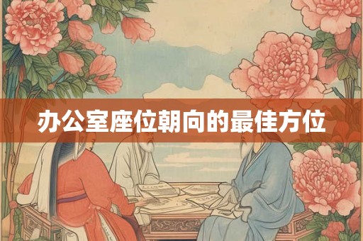 办公室座位朝向的最佳方位 办公室座位朝向的最佳方位