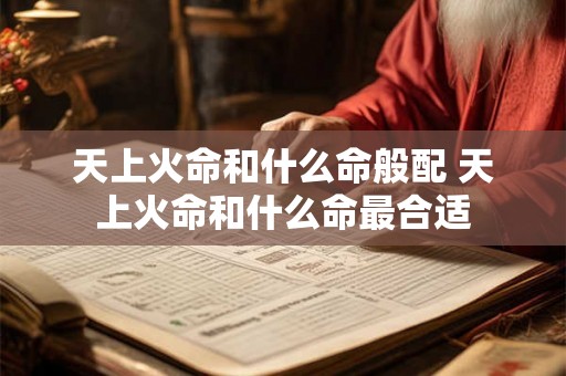 天上火命和什么命般配 天上火命和什么命最合适