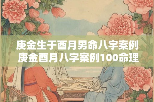 庚金生于酉月男命八字案例 庚金酉月八字案例100命理 庚金生于酉月男命八字案例 庚金酉月八字案例100命理