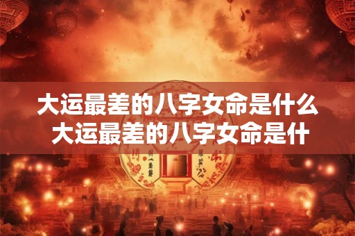 大运最差的八字女命是什么 大运最差的八字女命是什么意思 大运最差的八字女命是什么 大运最差的八字女命是什么意思