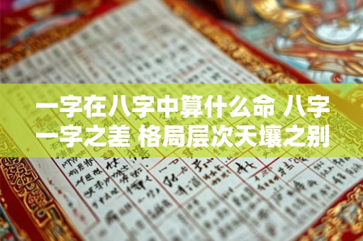 一字在八字中算什么命 八字一字之差 格局层次天壤之别