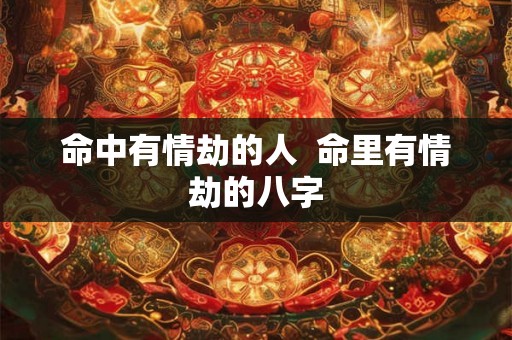 命中有情劫的人 命里有情劫的八字 命中有情劫的人 命里有情劫的八字