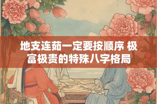地支连茹一定要按顺序 极富极贵的特殊八字格局 地支连茹一定要按顺序 极富极贵的特殊八字格局