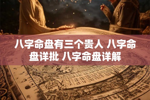 八字命盘有三个贵人 八字命盘详批 八字命盘详解 八字命盘有三个贵人 八字命盘详批 八字命盘详解
