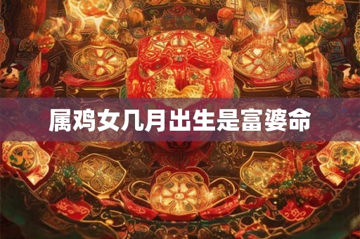 属鸡女几月出生是富婆命 属鸡女几月出生是富婆命