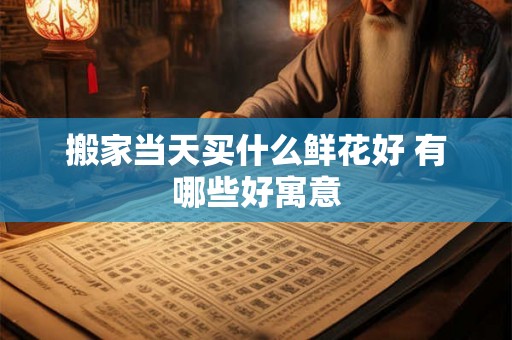 搬家当天买什么鲜花好 有哪些好寓意 搬家当天买什么鲜花好 有哪些好寓意