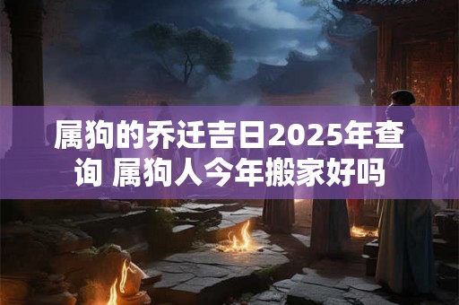 属狗的乔迁吉日2025年查询 属狗人今年搬家好吗