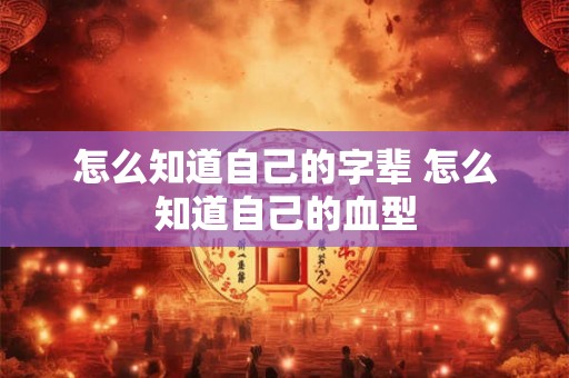 怎么知道自己的字辈 怎么知道自己的血型 怎么知道自己的字辈 怎么知道自己的血型