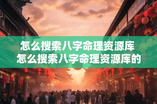 怎么搜索八字命理资源库 怎么搜索八字命理资源库的软件 怎么搜索八字命理资源库 怎么搜索八字命理资源库的软件