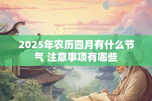 2025年农历四月有什么节气 注意事项有哪些 2025年农历四月有什么节气 注意事项有哪些