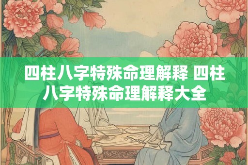 四柱八字特殊命理解释 四柱八字特殊命理解释大全