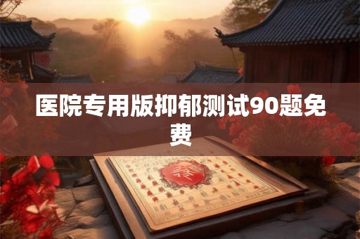 医院专用版抑郁测试90题免费 医院专用版抑郁测试90题免费