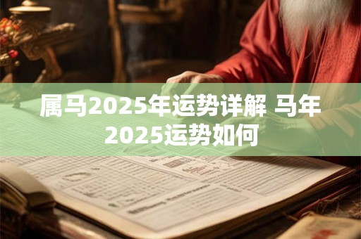 属马2025年运势详解 马年2025运势如何 属马2025年运势详解 马年2025运势如何