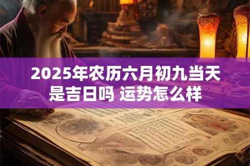 2025年农历六月初九当天是吉日吗 运势怎么样