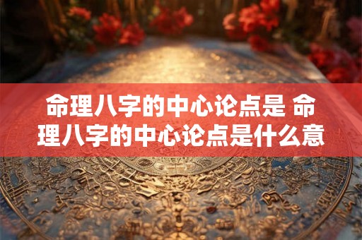命理八字的中心论点是 命理八字的中心论点是什么意思 命理八字的中心论点是 命理八字的中心论点是什么意思