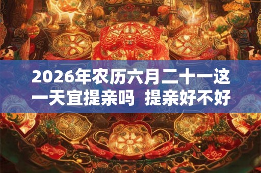 2026年农历六月二十一这一天宜提亲吗 提亲好不好 2026年农历六月二十一这一天宜提亲吗 提亲好不好