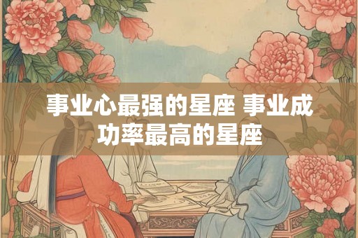 事业心最强的星座 事业成功率最高的星座 事业心最强的星座 事业成功率最高的星座