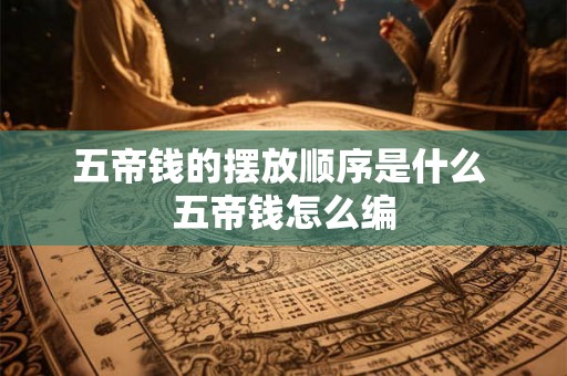 五帝钱的摆放顺序是什么 五帝钱怎么编 五帝钱的摆放顺序是什么 五帝钱怎么编