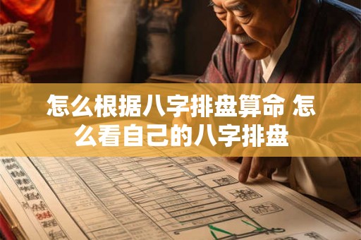 怎么根据八字排盘算命 怎么看自己的八字排盘 怎么根据八字排盘算命 怎么看自己的八字排盘