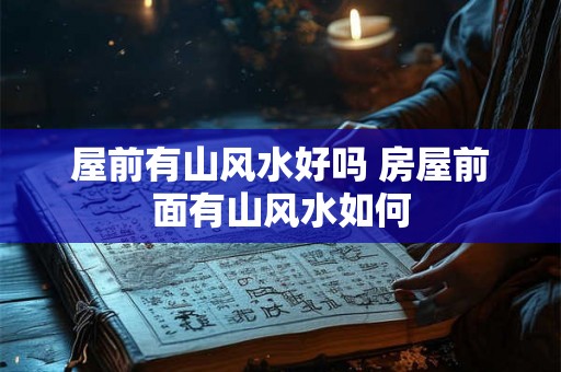 屋前有山风水好吗 房屋前面有山风水如何 屋前有山风水好吗 房屋前面有山风水如何