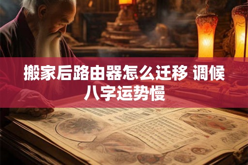 搬家后路由器怎么迁移 调候八字运势慢 搬家后路由器怎么迁移 调候八字运势慢
