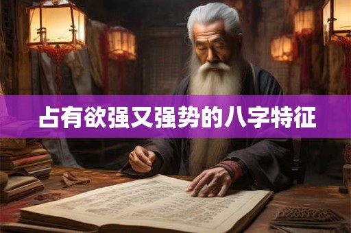 占有欲强又强势的八字特征 占有欲强又强势的八字特征
