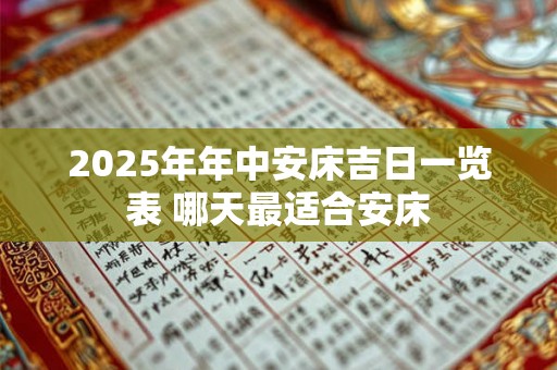 2025年年中安床吉日一览表 哪天最适合安床 2025年年中安床吉日一览表 哪天最适合安床