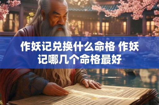 作妖记兑换什么命格 作妖记哪几个命格最好 作妖记兑换什么命格 作妖记哪几个命格最好