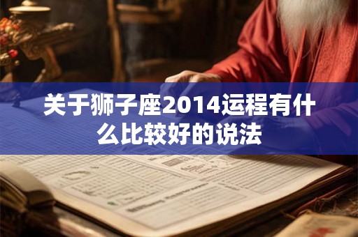 关于狮子座2014运程有什么比较好的说法 关于狮子座2014运程有什么比较好的说法
