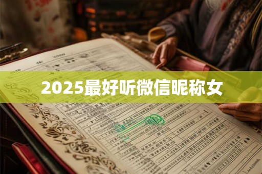 2025最好听微信昵称女 2025最好听微信昵称女