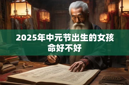 2025年中元节出生的女孩命好不好
