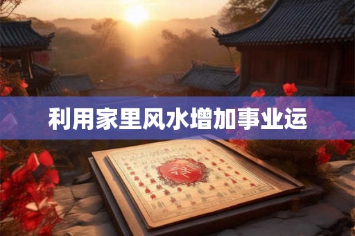 利用家里风水增加事业运 利用家里风水增加事业运