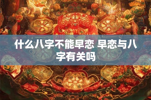 什么八字不能早恋 早恋与八字有关吗 什么八字不能早恋 早恋与八字有关吗