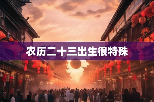 农历二十三出生很特殊 农历二十三出生很特殊