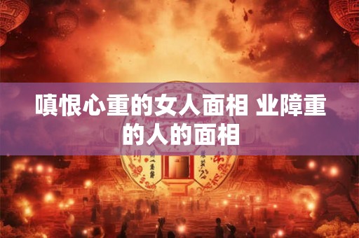 嗔恨心重的女人面相 业障重的人的面相