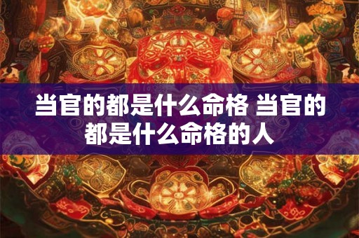 当官的都是什么命格 当官的都是什么命格的人 当官的都是什么命格 当官的都是什么命格的人