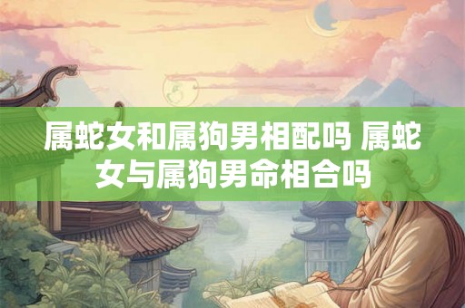 属蛇女和属狗男相配吗 属蛇女与属狗男命相合吗
