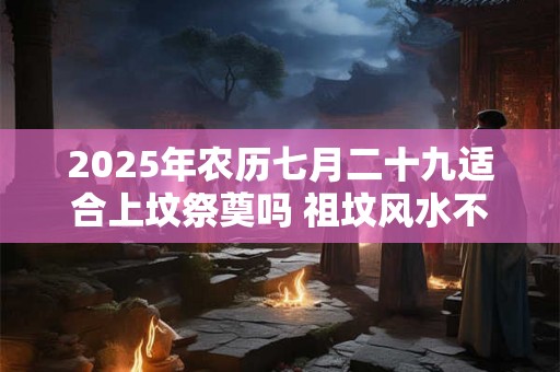 2025年农历七月二十九适合上坟祭奠吗 祖坟风水不好的现象 2025年农历七月二十九适合上坟祭奠吗 祖坟风水不好的现象