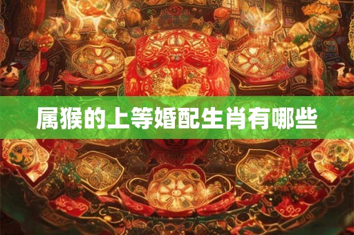 属猴的上等婚配生肖有哪些 属猴的上等婚配生肖有哪些