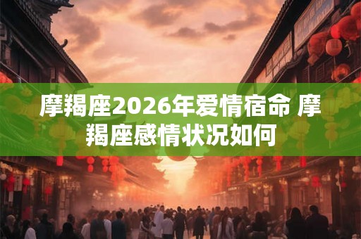 摩羯座2026年爱情宿命 摩羯座感情状况如何
