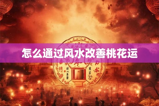 怎么通过风水改善桃花运 怎么通过风水改善桃花运