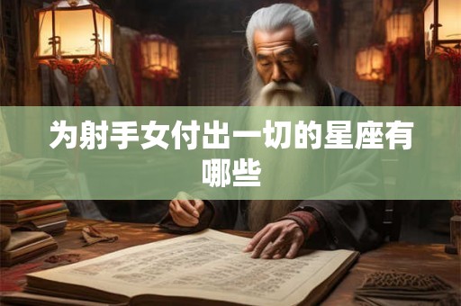 为射手女付出一切的星座有哪些 为射手女付出一切的星座有哪些