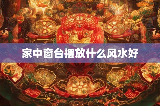 家中窗台摆放什么风水好 家中窗台摆放什么风水好