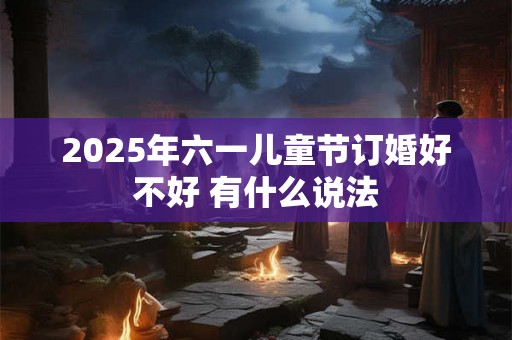 2025年六一儿童节订婚好不好 有什么说法